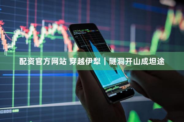 配资官方网站 穿越伊犁｜隧洞开山成坦途