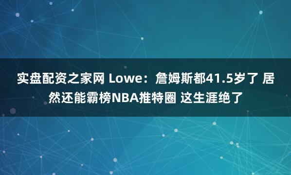 实盘配资之家网 Lowe：詹姆斯都41.5岁了 居然还能霸榜NBA推特圈 这生涯绝了