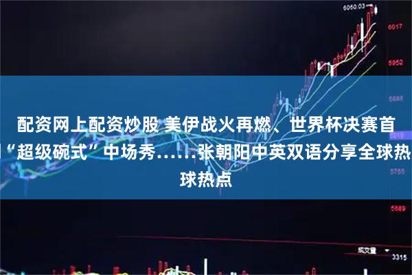配资网上配资炒股 美伊战火再燃、世界杯决赛首创“超级碗式”中场秀……张朝阳中英双语分享全球热点