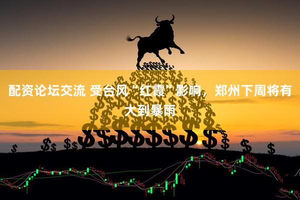 配资论坛交流 受台风“红霞”影响,郑州下周将有大到暴雨